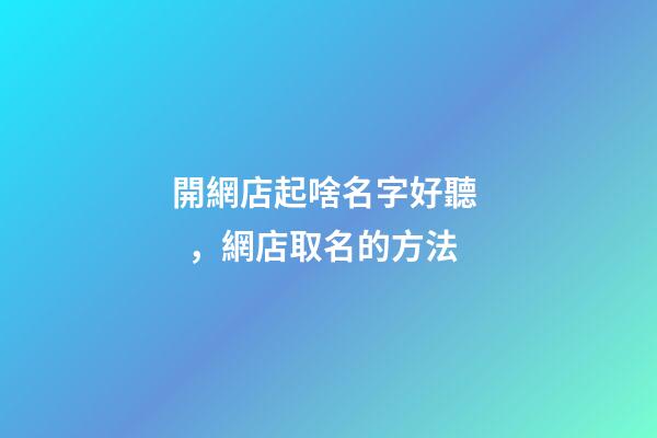 開網店起啥名字好聽，網店取名的方法-第1張-店鋪起名-玄機派
